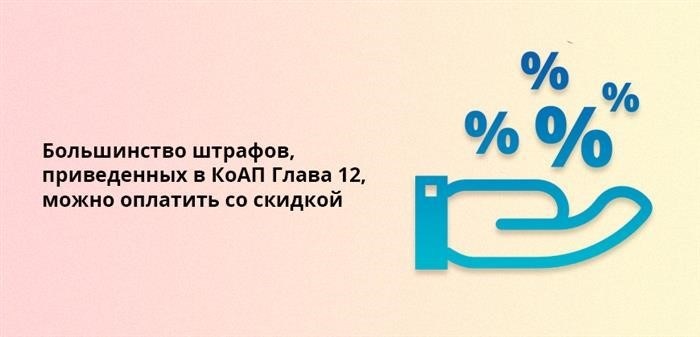 Оплата большинства штрафов, указанных в Главе 12 КоАП, возможна с учетом существующей скидки.